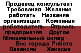 Продавец-консультант Требования: Желание работать › Название организации ­ Компания-работодатель › Отрасль предприятия ­ Другое › Минимальный оклад ­ 15 000 - Все города Работа » Вакансии   . Хакасия респ.,Саяногорск г.